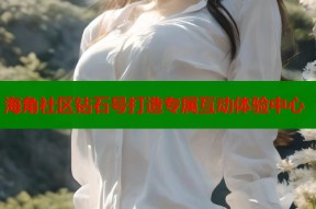 海角社区钻石号打造专属互动体验中心