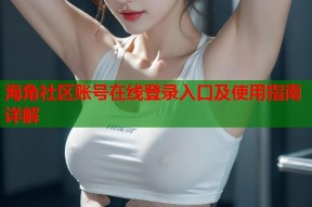 海角社区账号在线登录入口及使用指南详解
