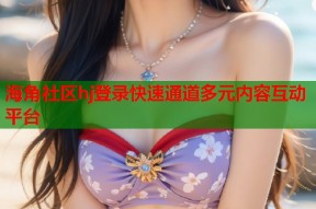 海角社区hj登录快速通道多元内容互动平台