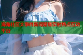 海角社区大事件新闻聚焦实时热点互动平台