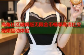 海角社区破解版无限金币畅享高清社交视频互动体验