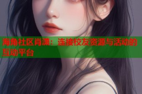 海角社区肖潇：连接校友资源与活动的互动平台