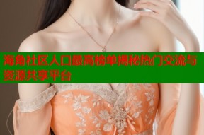 海角社区人口最高榜单揭秘热门交流与资源共享平台