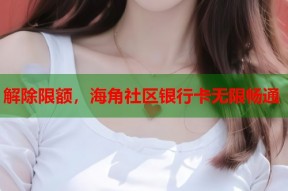解除限额，海角社区银行卡无限畅通