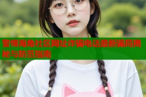 警惕海角社区网址诈骗电话最新骗局揭秘与防范指南