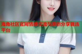 海角社区官网情感交流与原创分享首选平台
