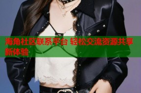 海角社区联系平台 轻松交流资源共享新体验