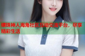 镶珠神人海角社区互动交流平台，尽享精彩生活
