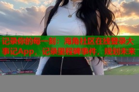 记录你的每一刻：海角社区在线登录大事记App，记录里程碑事件，规划未来