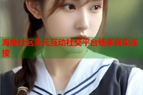 海角社区多元互动社交平台畅享真实连接