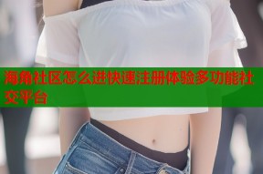 海角社区怎么进快速注册体验多功能社交平台