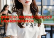 海角社区怎么看免费的多元互动社交平台畅享视频内容实时交友