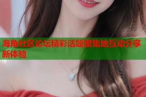 海角社区论坛精彩话题聚集地互动分享新体验