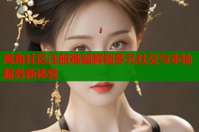 海角社区注册难题解锁多元社交与本地服务新体验