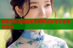 海角社区迅雷登录全攻略及账号安全使用指南
