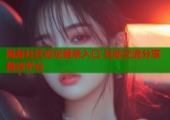 海角社区论坛登录入口 互动交流分享首选平台
