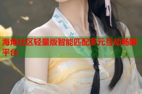 海角社区轻量版智能匹配多元互动畅聊平台