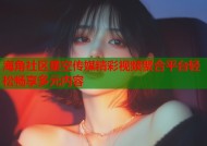 海角社区星空传媒精彩视频聚合平台轻松畅享多元内容