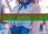 海角社区聚会跳舞视频精彩瞬间尽在掌握
