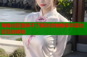 海角社区登录不了解决攻略畅享丰富社区互动体验