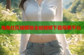 海角社区破解版全能视频下载观看平台
