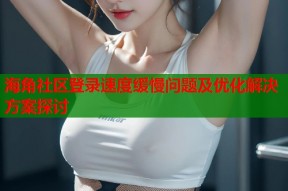 海角社区登录速度缓慢问题及优化解决方案探讨