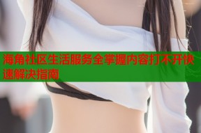 海角社区生活服务全掌握内容打不开快速解决指南