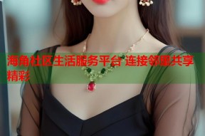 海角社区生活服务平台 连接邻里共享精彩