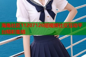 海角社区11207126短视频社交互动平台精彩集结