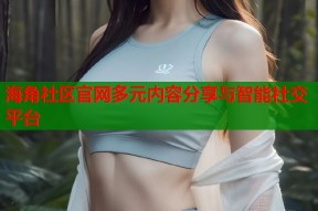 海角社区官网多元内容分享与智能社交平台