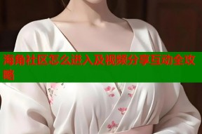 海角社区怎么进入及视频分享互动全攻略