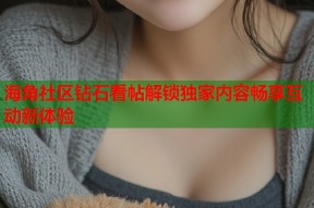 海角社区钻石看帖解锁独家内容畅享互动新体验