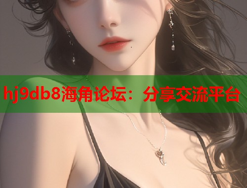 hj9db8海角论坛：分享交流平台  第1张