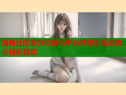 海角社区全方位资讯平台共享生活点滴与精彩互动  第1张