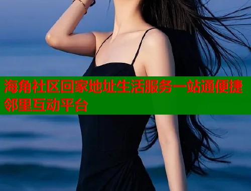 海角社区回家地址生活服务一站通便捷邻里互动平台  第1张