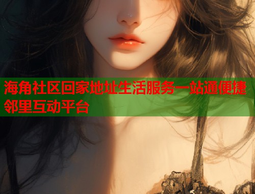 海角社区回家地址生活服务一站通便捷邻里互动平台  第2张