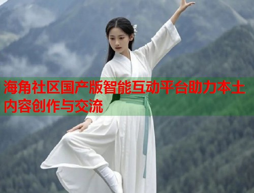 海角社区国产版智能互动平台助力本土内容创作与交流  第2张