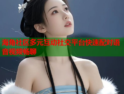 海角社区多元互动社交平台快速配对语音视频畅聊  第1张