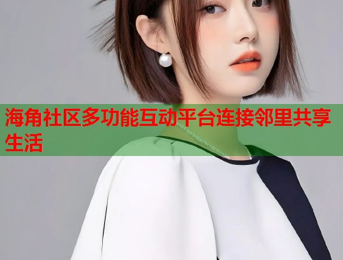 海角社区多功能互动平台连接邻里共享生活  第1张