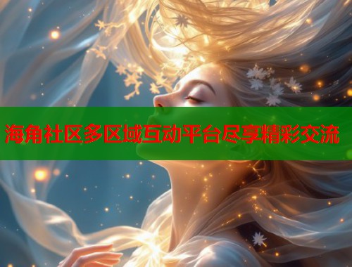 海角社区多区域互动平台尽享精彩交流  第1张