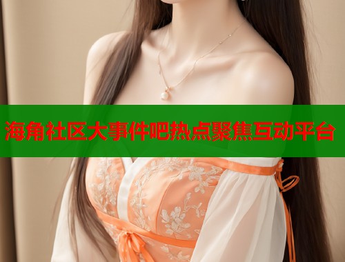 海角社区大事件吧热点聚焦互动平台  第2张