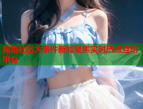 海角社区大事件新闻聚焦实时热点互动平台  第1张