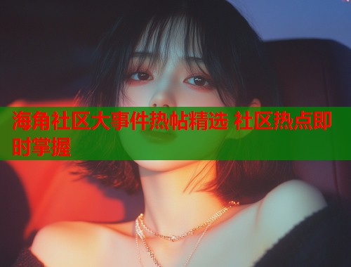 海角社区大事件热帖精选 社区热点即时掌握  第1张