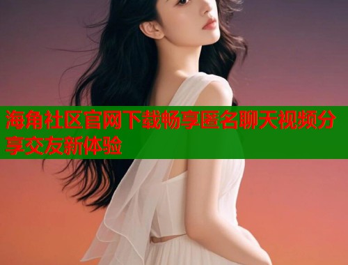 海角社区官网下载畅享匿名聊天视频分享交友新体验  第1张