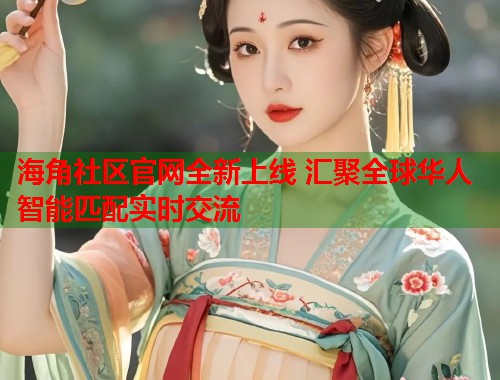 海角社区官网全新上线 汇聚全球华人智能匹配实时交流  第1张