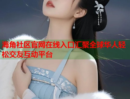 海角社区官网在线入口汇聚全球华人轻松交友互动平台  第1张