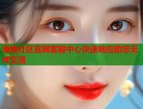 海角社区官网客服中心快速响应助您无忧交流  第1张