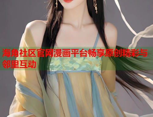 海角社区官网漫画平台畅享原创精彩与邻里互动  第1张