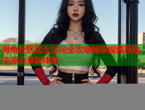 海角社区怎么访问全攻略畅享视频互动资源分享新体验  第1张