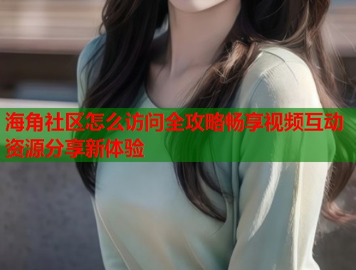 海角社区怎么访问全攻略畅享视频互动资源分享新体验  第2张